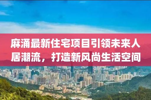 麻涌最新住宅項(xiàng)目引領(lǐng)未來人居潮流，打造新風(fēng)尚生活空間