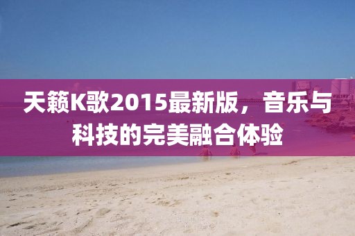 天籟K歌2015最新版，音樂與科技的完美融合體驗
