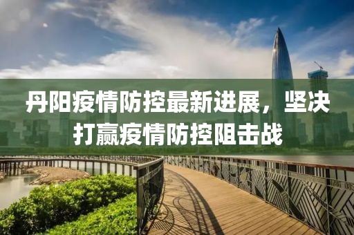 丹陽疫情防控最新進展，堅決打贏疫情防控阻擊戰(zhàn)