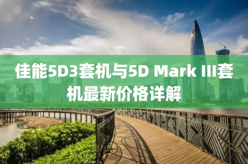 佳能5D3套機(jī)與5D Mark III套機(jī)最新價(jià)格詳解