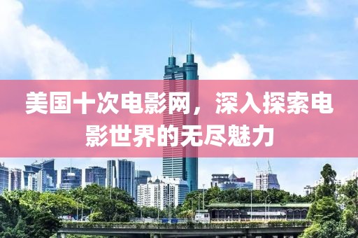 美國(guó)十次電影網(wǎng)，深入探索電影世界的無盡魅力