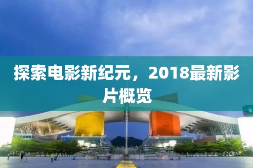 探索電影新紀(jì)元，2018最新影片概覽