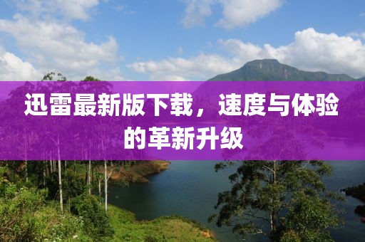 迅雷最新版下載，速度與體驗(yàn)的革新升級(jí)