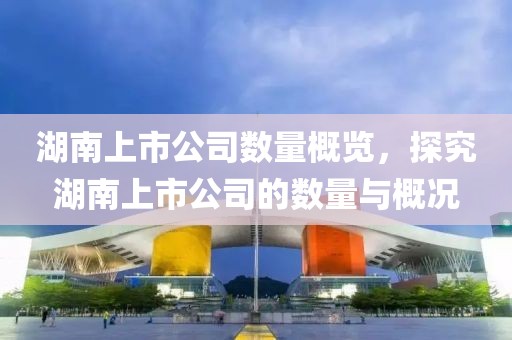 湖南上市公司數量概覽，探究湖南上市公司的數量與概況