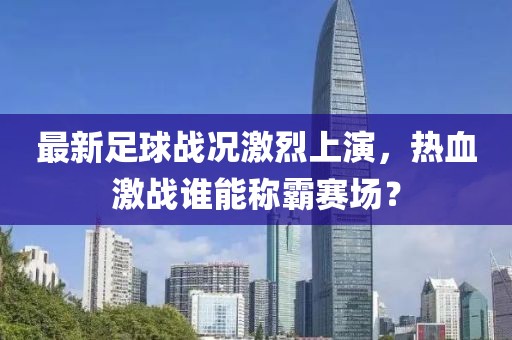 最新足球戰(zhàn)況激烈上演，熱血激戰(zhàn)誰(shuí)能稱(chēng)霸賽場(chǎng)？