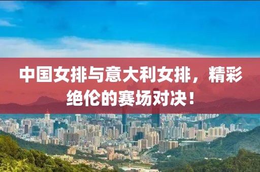 中國女排與意大利女排，精彩絕倫的賽場對決！