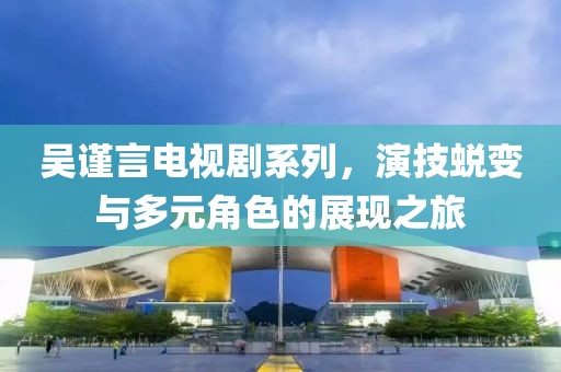 吳謹(jǐn)言電視劇系列，演技蛻變與多元角色的展現(xiàn)之旅