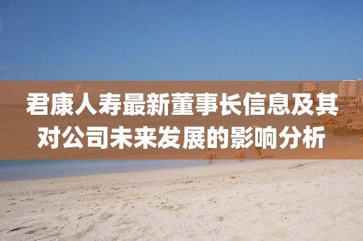 君康人壽最新董事長(zhǎng)信息及其對(duì)公司未來(lái)發(fā)展的影響分析