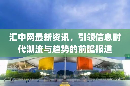 匯中網(wǎng)最新資訊，引領(lǐng)信息時代潮流與趨勢的前瞻報道