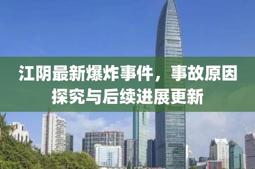 江陰最新爆炸事件，事故原因探究與后續(xù)進(jìn)展更新