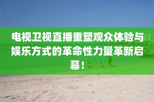 電視衛(wèi)視直播重塑觀眾體驗與娛樂方式的革命性力量革新啟幕！