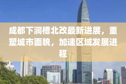 成都下澗槽北改最新進展，重塑城市面貌，加速區(qū)域發(fā)展進程