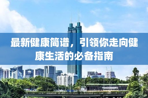最新健康簡(jiǎn)譜，引領(lǐng)你走向健康生活的必備指南