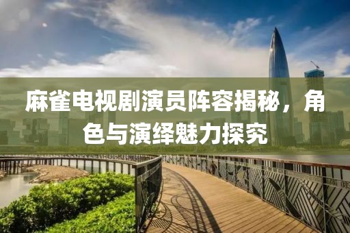 麻雀電視劇演員陣容揭秘，角色與演繹魅力探究