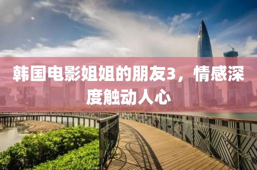 韓國電影姐姐的朋友3，情感深度觸動人心