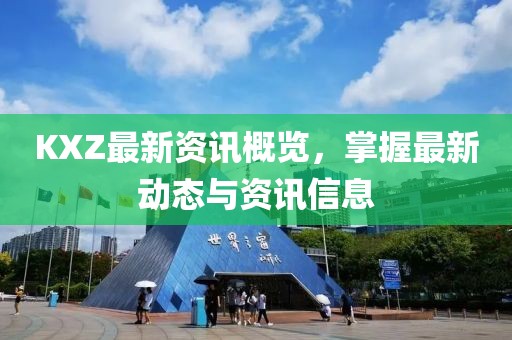 KXZ最新資訊概覽，掌握最新動(dòng)態(tài)與資訊信息