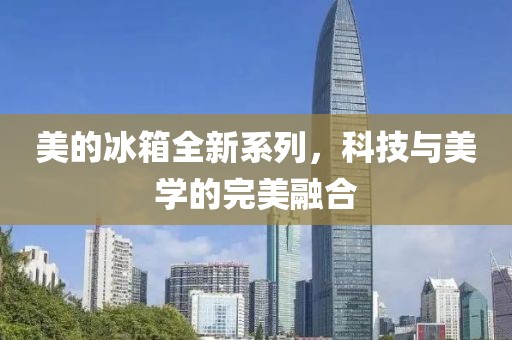 美的冰箱全新系列，科技與美學(xué)的完美融合