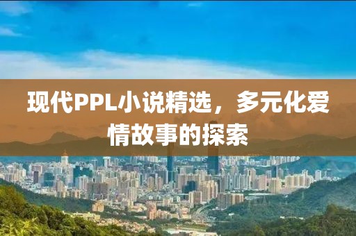 現(xiàn)代PPL小說精選，多元化愛情故事的探索