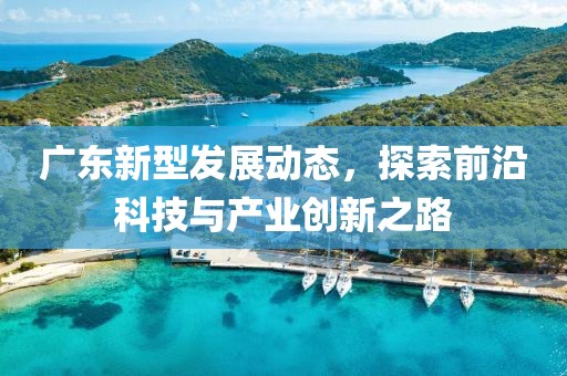 廣東新型發(fā)展動(dòng)態(tài)，探索前沿科技與產(chǎn)業(yè)創(chuàng)新之路