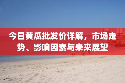 今日黃瓜批發(fā)價詳解，市場走勢、影響因素與未來展望