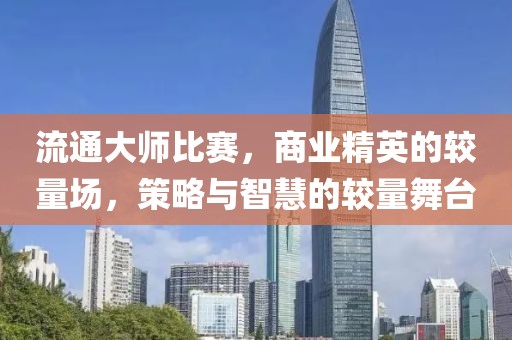流通大師比賽，商業(yè)精英的較量場，策略與智慧的較量舞臺