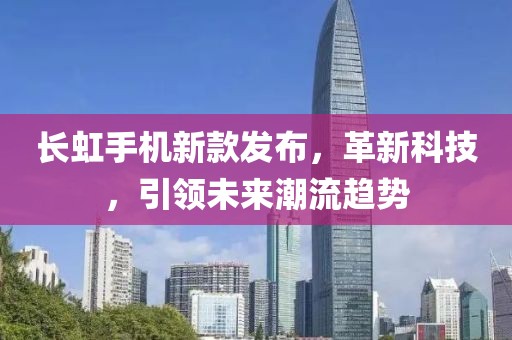 長虹手機新款發(fā)布，革新科技，引領未來潮流趨勢