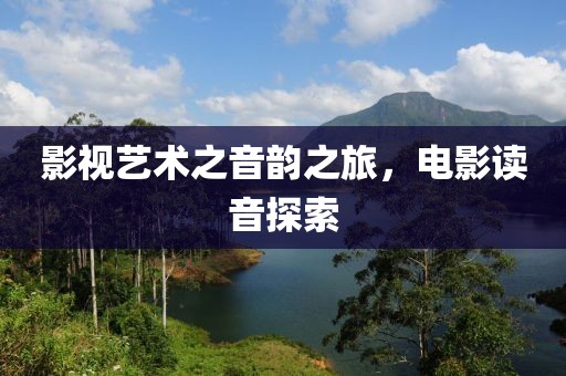 影視藝術(shù)之音韻之旅，電影讀音探索