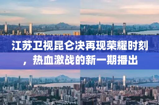 江蘇衛(wèi)視昆侖決再現(xiàn)榮耀時(shí)刻，熱血激戰(zhàn)的新一期播出
