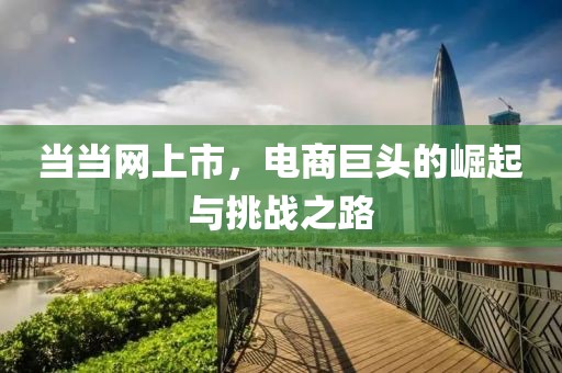 當(dāng)當(dāng)網(wǎng)上市，電商巨頭的崛起與挑戰(zhàn)之路