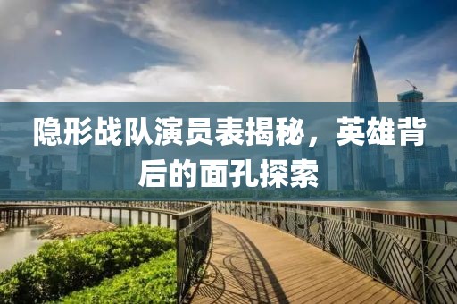 隱形戰(zhàn)隊演員表揭秘，英雄背后的面孔探索