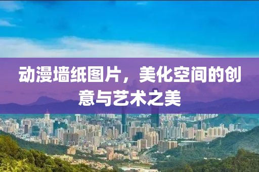 動漫墻紙圖片，美化空間的創(chuàng)意與藝術(shù)之美