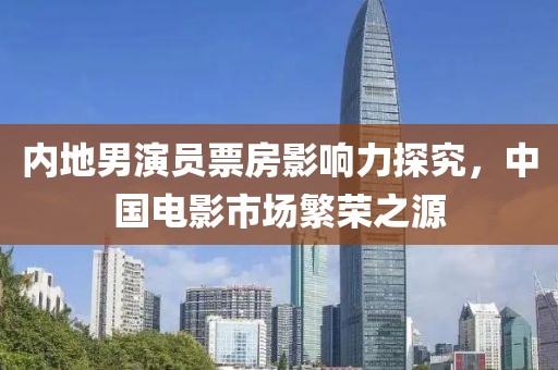 內(nèi)地男演員票房影響力探究，中國電影市場繁榮之源