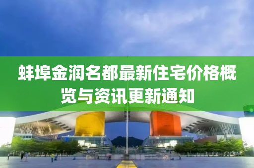 蚌埠金潤名都最新住宅價格概覽與資訊更新通知