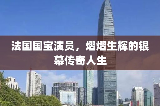 法國國寶演員，熠熠生輝的銀幕傳奇人生