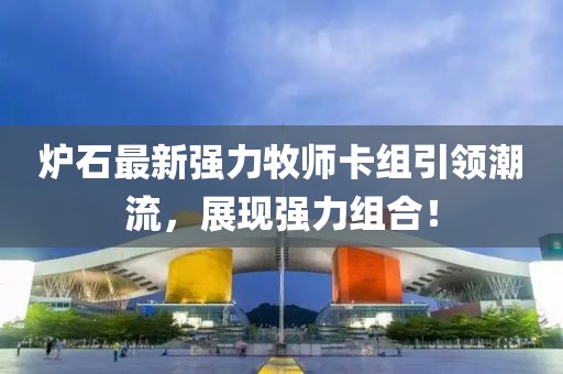 爐石最新強(qiáng)力牧師卡組引領(lǐng)潮流，展現(xiàn)強(qiáng)力組合！