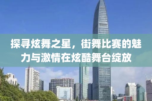 探尋炫舞之星，街舞比賽的魅力與激情在炫酷舞臺(tái)綻放