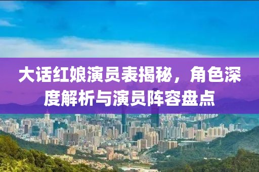 大話紅娘演員表揭秘，角色深度解析與演員陣容盤點(diǎn)