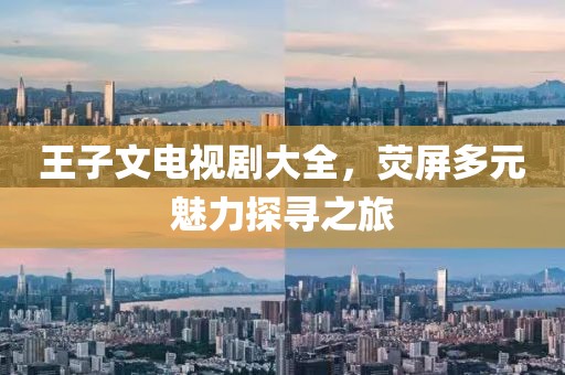 王子文電視劇大全，熒屏多元魅力探尋之旅