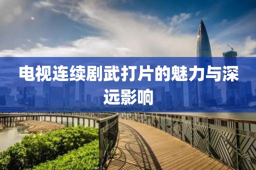 電視連續(xù)劇武打片的魅力與深遠影響