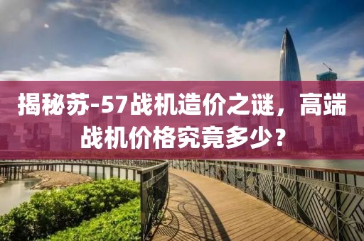 揭秘蘇-57戰(zhàn)機造價之謎，高端戰(zhàn)機價格究竟多少？