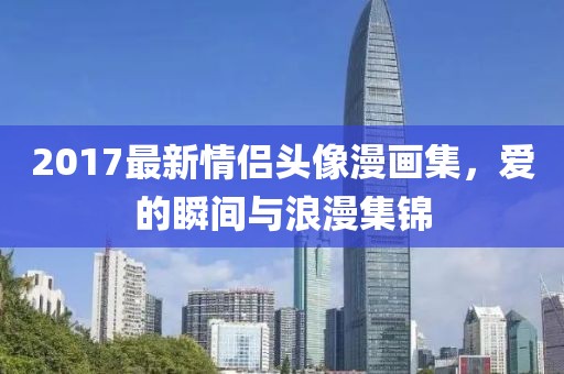 2017最新情侶頭像漫畫集，愛(ài)的瞬間與浪漫集錦