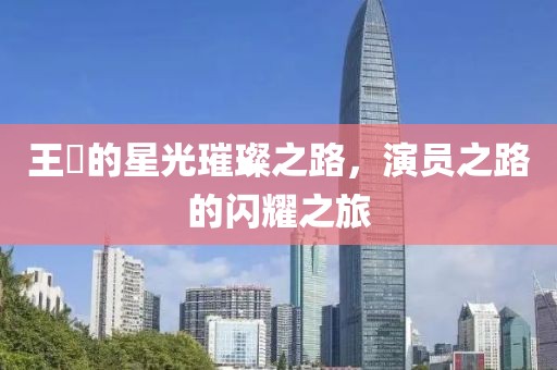 王玥的星光璀璨之路，演員之路的閃耀之旅