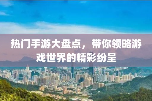 熱門手游大盤點(diǎn)，帶你領(lǐng)略游戲世界的精彩紛呈