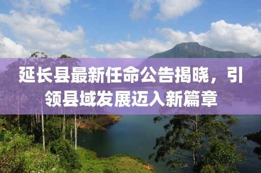 延長(zhǎng)縣最新任命公告揭曉，引領(lǐng)縣域發(fā)展邁入新篇章