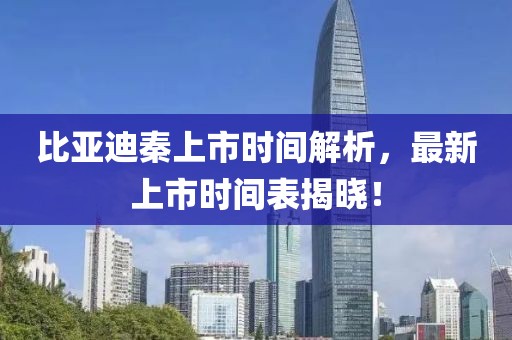比亞迪秦上市時(shí)間解析，最新上市時(shí)間表揭曉！