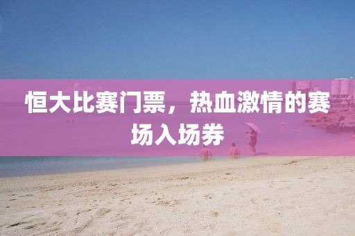 恒大比賽門票，熱血激情的賽場(chǎng)入場(chǎng)券