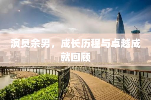 演員余男，成長(zhǎng)歷程與卓越成就回顧