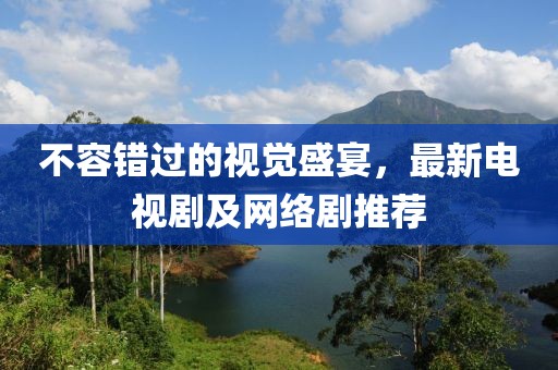 不容錯過的視覺盛宴，最新電視劇及網絡劇推薦