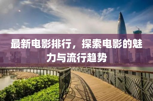 最新電影排行，探索電影的魅力與流行趨勢