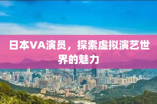 日本VA演員，探索虛擬演藝世界的魅力